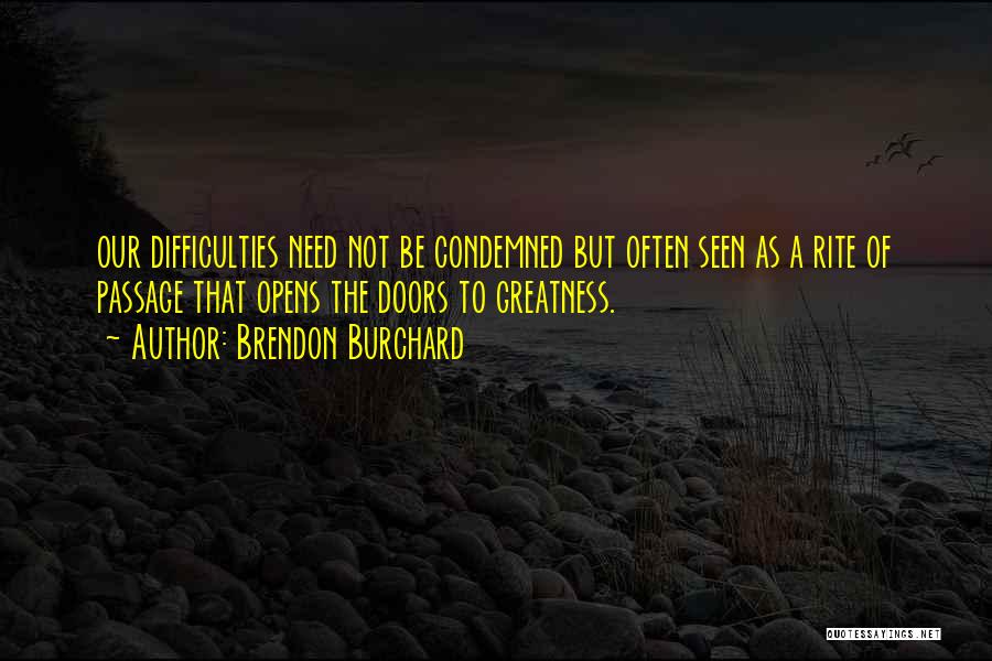 Brendon Burchard Quotes: Our Difficulties Need Not Be Condemned But Often Seen As A Rite Of Passage That Opens The Doors To Greatness.