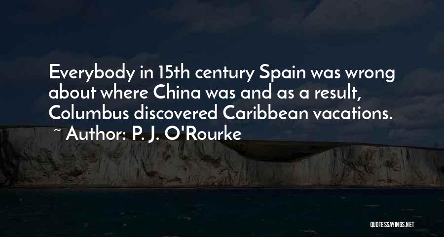 P. J. O'Rourke Quotes: Everybody In 15th Century Spain Was Wrong About Where China Was And As A Result, Columbus Discovered Caribbean Vacations.