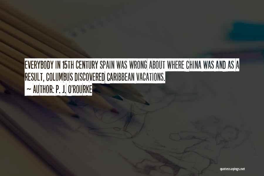 P. J. O'Rourke Quotes: Everybody In 15th Century Spain Was Wrong About Where China Was And As A Result, Columbus Discovered Caribbean Vacations.