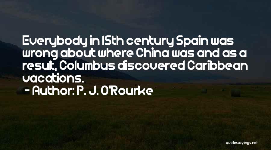 P. J. O'Rourke Quotes: Everybody In 15th Century Spain Was Wrong About Where China Was And As A Result, Columbus Discovered Caribbean Vacations.