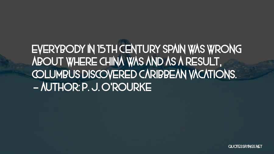 P. J. O'Rourke Quotes: Everybody In 15th Century Spain Was Wrong About Where China Was And As A Result, Columbus Discovered Caribbean Vacations.