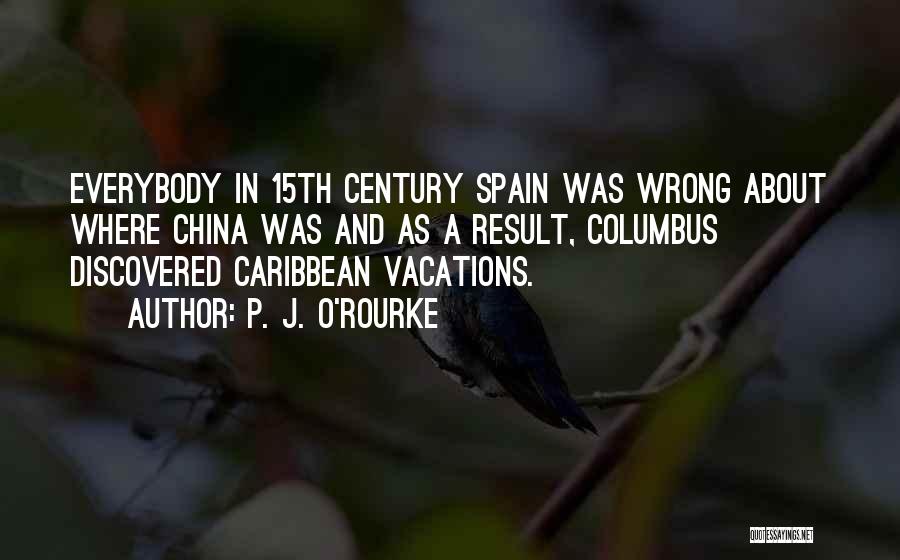 P. J. O'Rourke Quotes: Everybody In 15th Century Spain Was Wrong About Where China Was And As A Result, Columbus Discovered Caribbean Vacations.