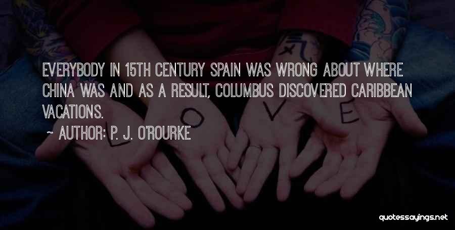 P. J. O'Rourke Quotes: Everybody In 15th Century Spain Was Wrong About Where China Was And As A Result, Columbus Discovered Caribbean Vacations.