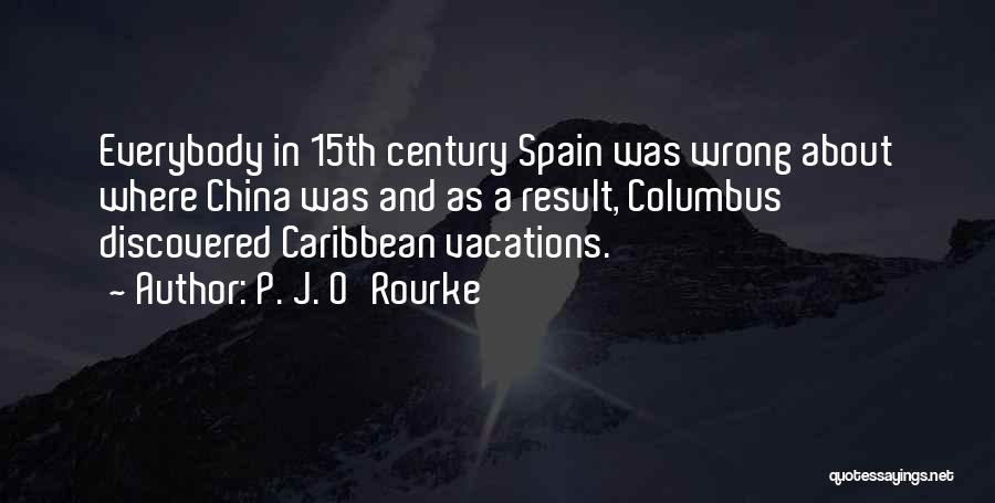 P. J. O'Rourke Quotes: Everybody In 15th Century Spain Was Wrong About Where China Was And As A Result, Columbus Discovered Caribbean Vacations.