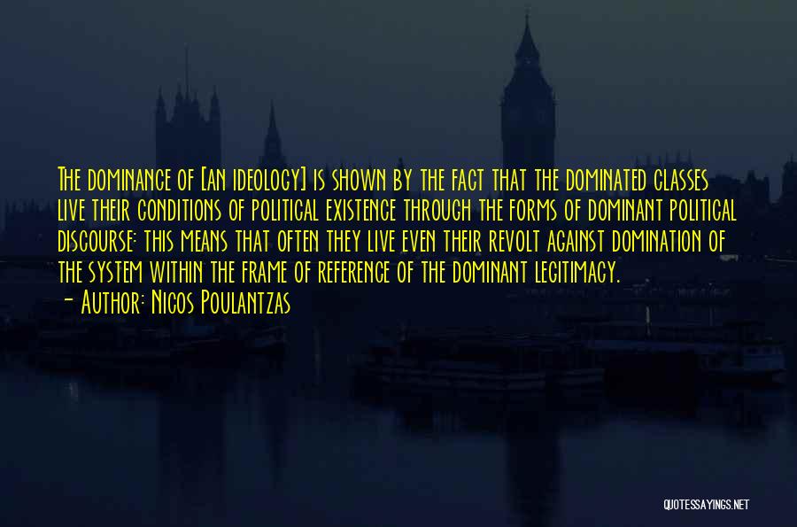 Nicos Poulantzas Quotes: The Dominance Of [an Ideology] Is Shown By The Fact That The Dominated Classes Live Their Conditions Of Political Existence