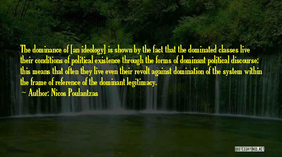 Nicos Poulantzas Quotes: The Dominance Of [an Ideology] Is Shown By The Fact That The Dominated Classes Live Their Conditions Of Political Existence