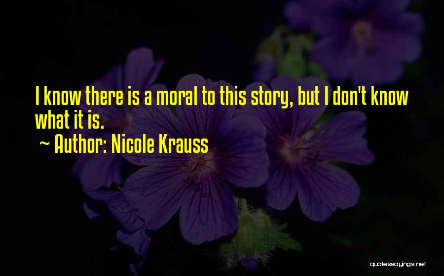 Nicole Krauss Quotes: I Know There Is A Moral To This Story, But I Don't Know What It Is.
