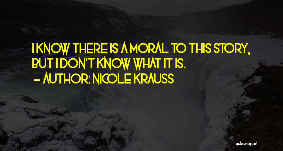 Nicole Krauss Quotes: I Know There Is A Moral To This Story, But I Don't Know What It Is.