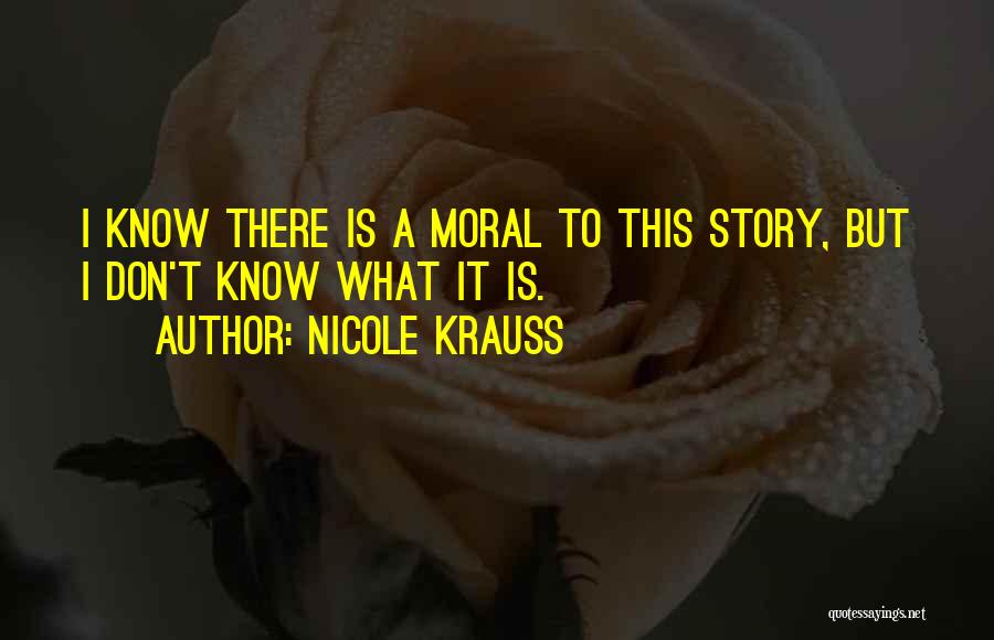 Nicole Krauss Quotes: I Know There Is A Moral To This Story, But I Don't Know What It Is.