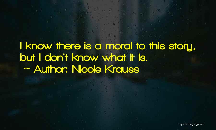 Nicole Krauss Quotes: I Know There Is A Moral To This Story, But I Don't Know What It Is.
