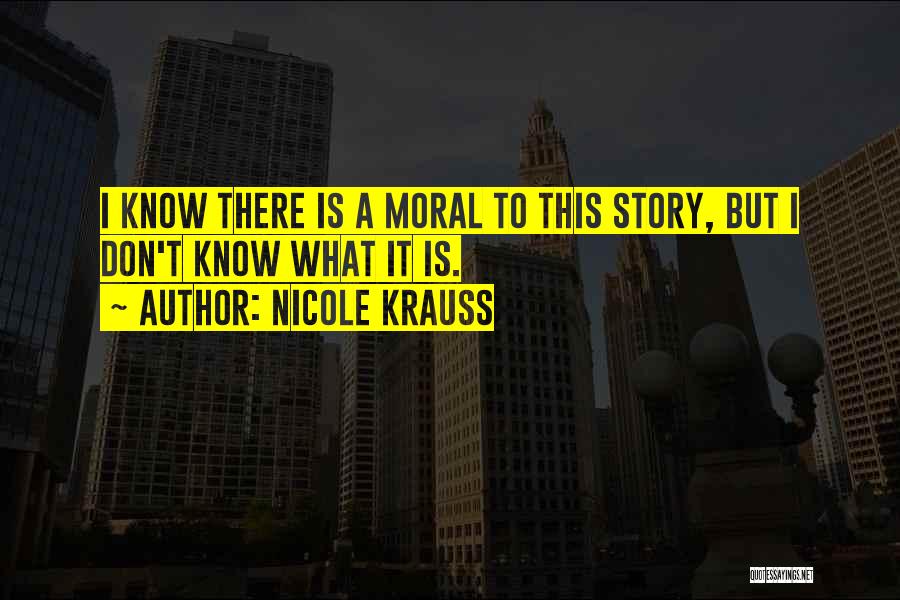Nicole Krauss Quotes: I Know There Is A Moral To This Story, But I Don't Know What It Is.