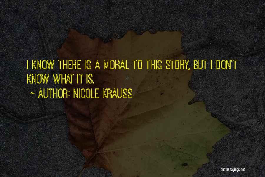 Nicole Krauss Quotes: I Know There Is A Moral To This Story, But I Don't Know What It Is.