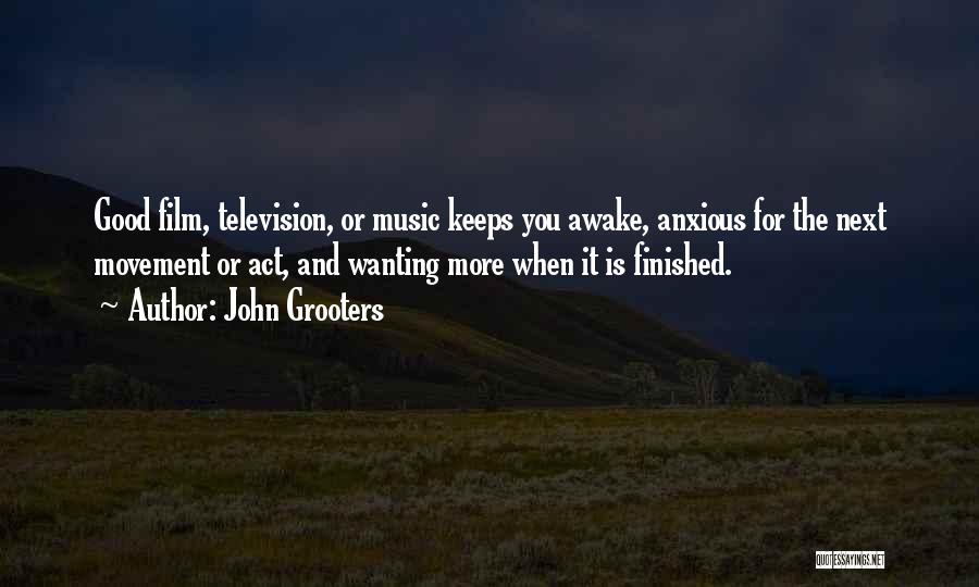 John Grooters Quotes: Good Film, Television, Or Music Keeps You Awake, Anxious For The Next Movement Or Act, And Wanting More When It