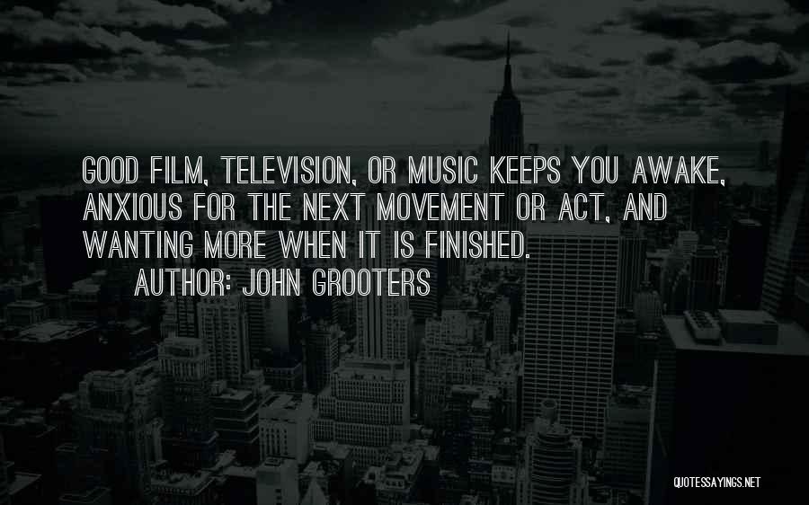 John Grooters Quotes: Good Film, Television, Or Music Keeps You Awake, Anxious For The Next Movement Or Act, And Wanting More When It