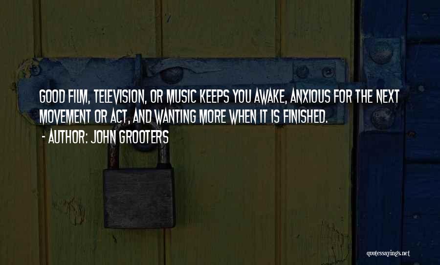 John Grooters Quotes: Good Film, Television, Or Music Keeps You Awake, Anxious For The Next Movement Or Act, And Wanting More When It