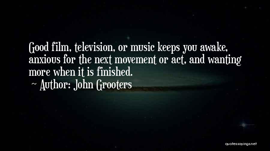 John Grooters Quotes: Good Film, Television, Or Music Keeps You Awake, Anxious For The Next Movement Or Act, And Wanting More When It