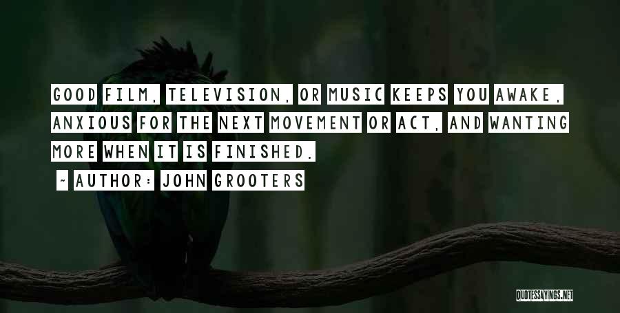 John Grooters Quotes: Good Film, Television, Or Music Keeps You Awake, Anxious For The Next Movement Or Act, And Wanting More When It