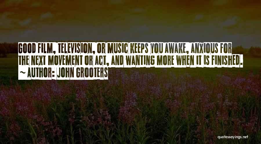 John Grooters Quotes: Good Film, Television, Or Music Keeps You Awake, Anxious For The Next Movement Or Act, And Wanting More When It