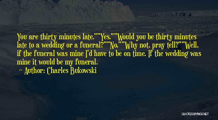 Charles Bukowski Quotes: You Are Thirty Minutes Late.yes.would You Be Thirty Minutes Late To A Wedding Or A Funeral?no.why Not, Pray Tell?well, If