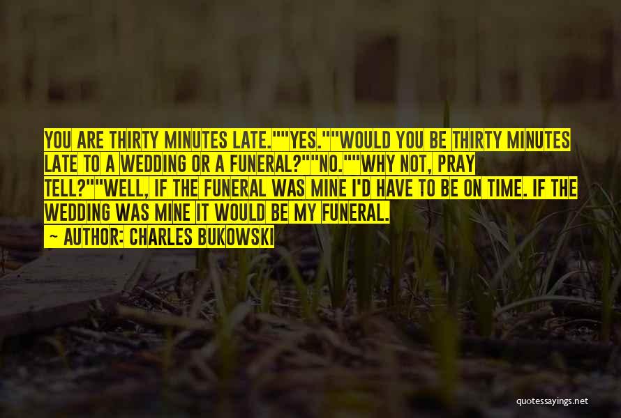 Charles Bukowski Quotes: You Are Thirty Minutes Late.yes.would You Be Thirty Minutes Late To A Wedding Or A Funeral?no.why Not, Pray Tell?well, If