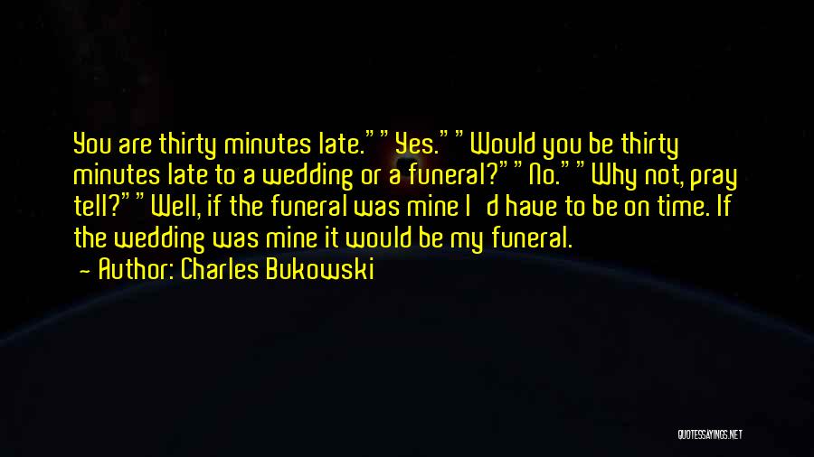 Charles Bukowski Quotes: You Are Thirty Minutes Late.yes.would You Be Thirty Minutes Late To A Wedding Or A Funeral?no.why Not, Pray Tell?well, If