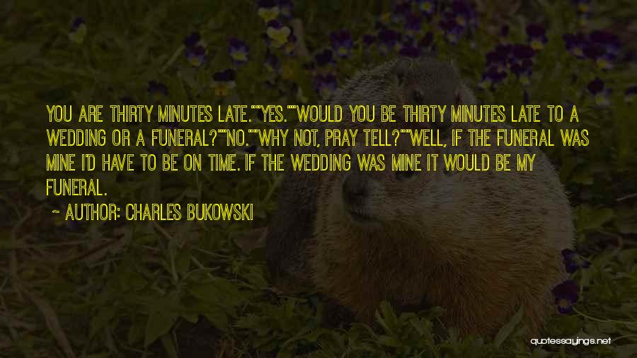 Charles Bukowski Quotes: You Are Thirty Minutes Late.yes.would You Be Thirty Minutes Late To A Wedding Or A Funeral?no.why Not, Pray Tell?well, If