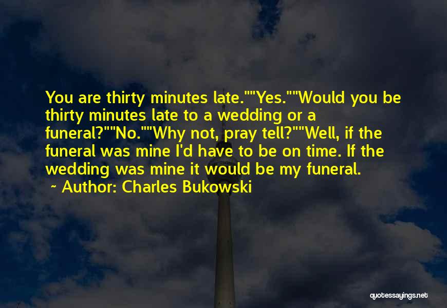 Charles Bukowski Quotes: You Are Thirty Minutes Late.yes.would You Be Thirty Minutes Late To A Wedding Or A Funeral?no.why Not, Pray Tell?well, If