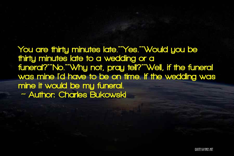 Charles Bukowski Quotes: You Are Thirty Minutes Late.yes.would You Be Thirty Minutes Late To A Wedding Or A Funeral?no.why Not, Pray Tell?well, If