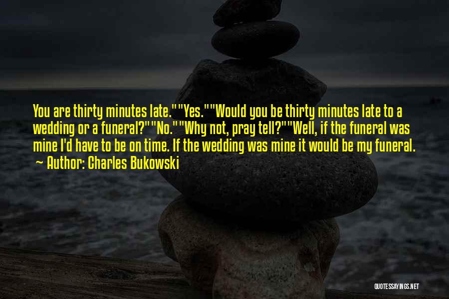 Charles Bukowski Quotes: You Are Thirty Minutes Late.yes.would You Be Thirty Minutes Late To A Wedding Or A Funeral?no.why Not, Pray Tell?well, If