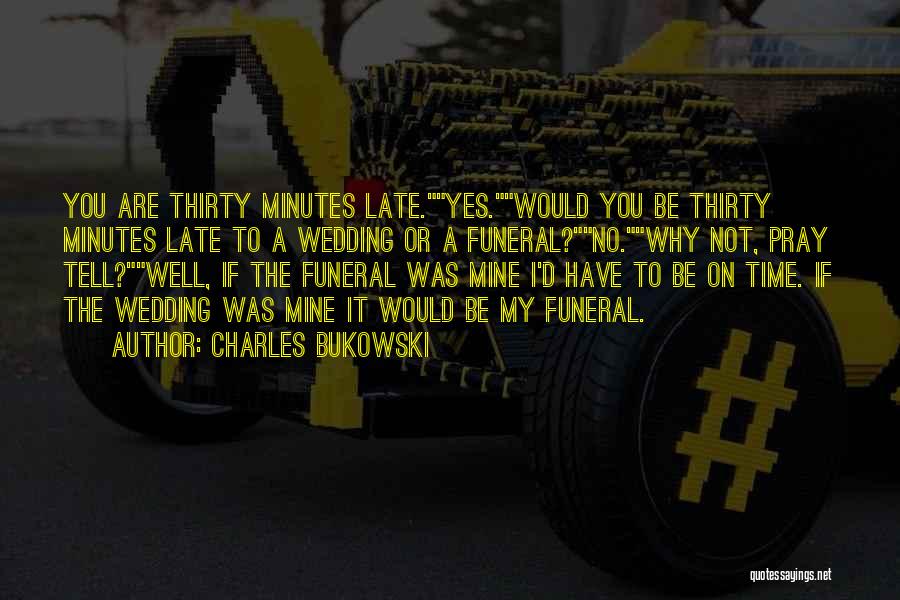 Charles Bukowski Quotes: You Are Thirty Minutes Late.yes.would You Be Thirty Minutes Late To A Wedding Or A Funeral?no.why Not, Pray Tell?well, If