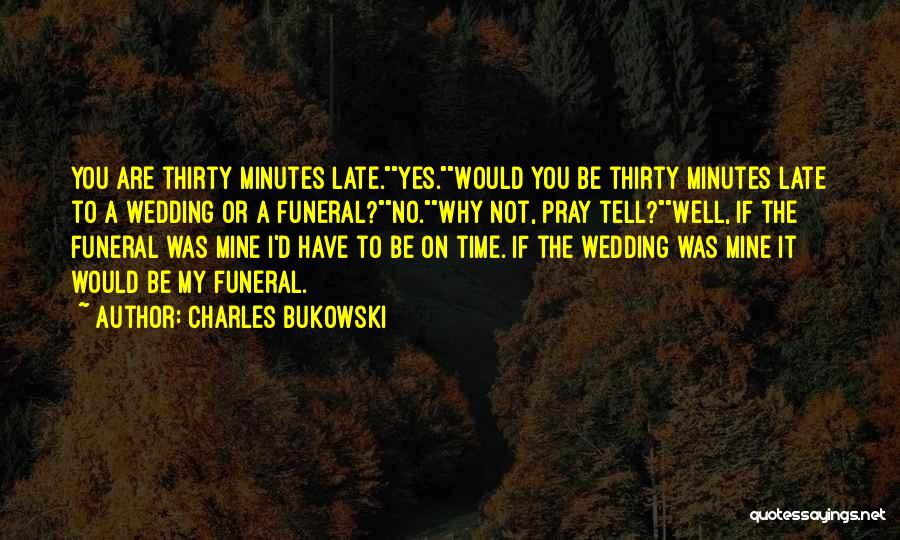 Charles Bukowski Quotes: You Are Thirty Minutes Late.yes.would You Be Thirty Minutes Late To A Wedding Or A Funeral?no.why Not, Pray Tell?well, If