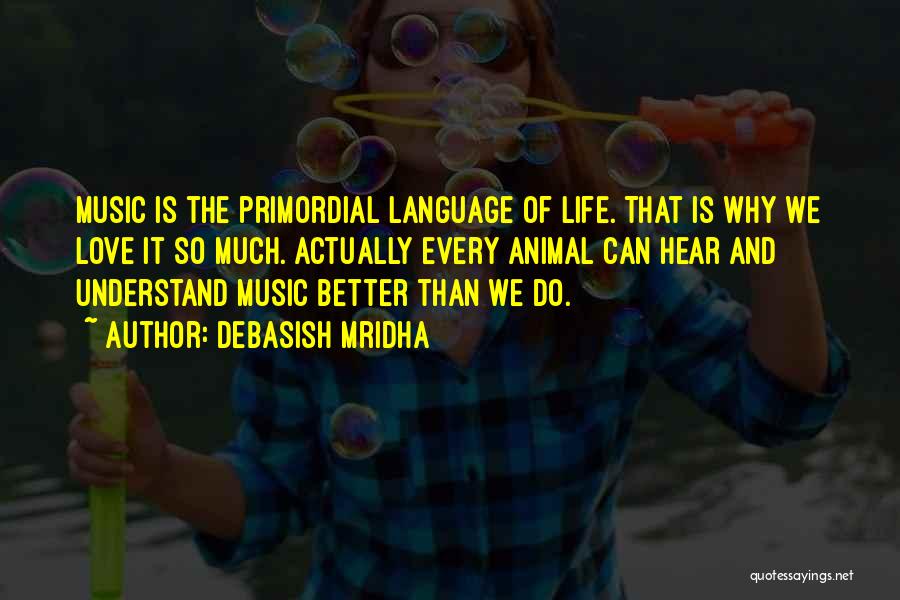 Debasish Mridha Quotes: Music Is The Primordial Language Of Life. That Is Why We Love It So Much. Actually Every Animal Can Hear
