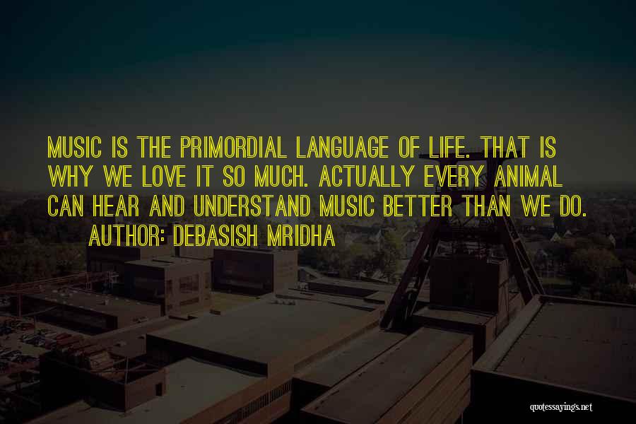 Debasish Mridha Quotes: Music Is The Primordial Language Of Life. That Is Why We Love It So Much. Actually Every Animal Can Hear