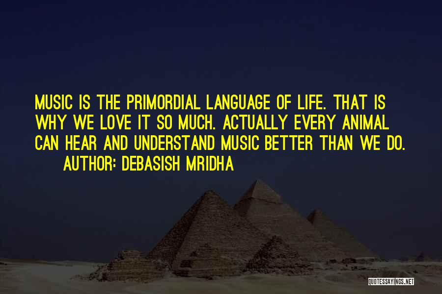 Debasish Mridha Quotes: Music Is The Primordial Language Of Life. That Is Why We Love It So Much. Actually Every Animal Can Hear