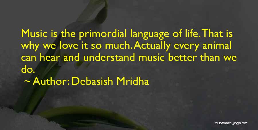 Debasish Mridha Quotes: Music Is The Primordial Language Of Life. That Is Why We Love It So Much. Actually Every Animal Can Hear