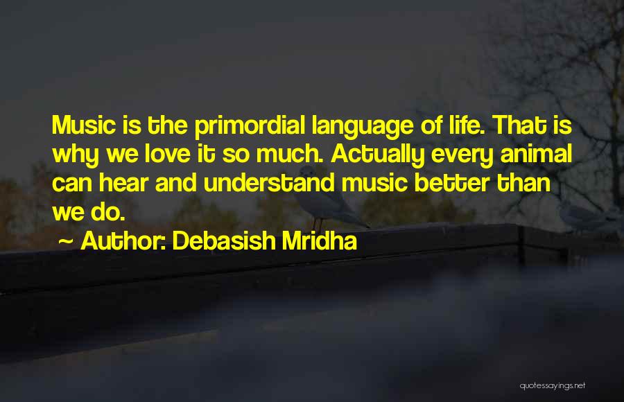 Debasish Mridha Quotes: Music Is The Primordial Language Of Life. That Is Why We Love It So Much. Actually Every Animal Can Hear