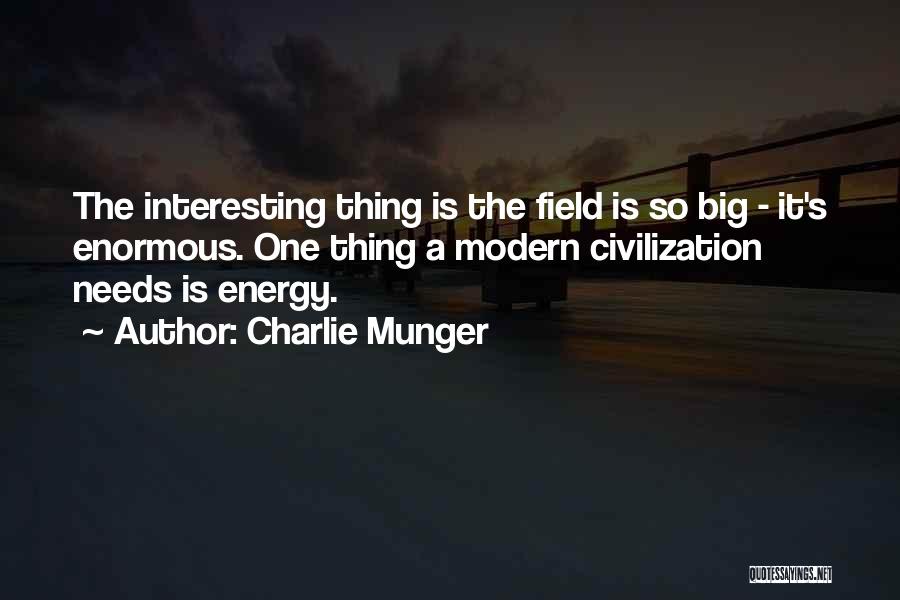 Charlie Munger Quotes: The Interesting Thing Is The Field Is So Big - It's Enormous. One Thing A Modern Civilization Needs Is Energy.