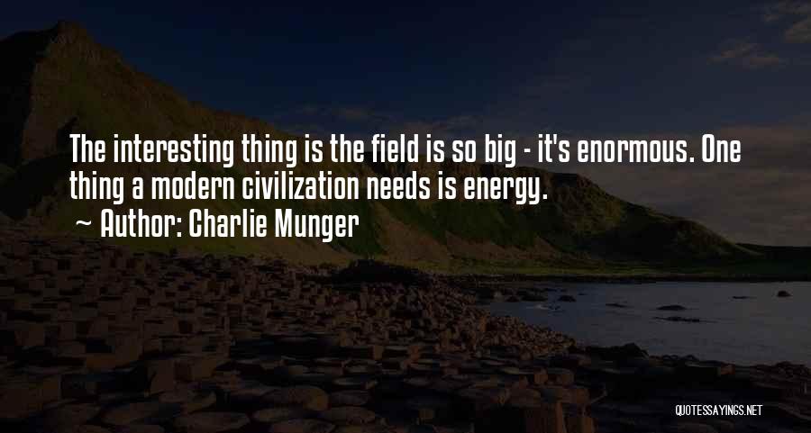 Charlie Munger Quotes: The Interesting Thing Is The Field Is So Big - It's Enormous. One Thing A Modern Civilization Needs Is Energy.