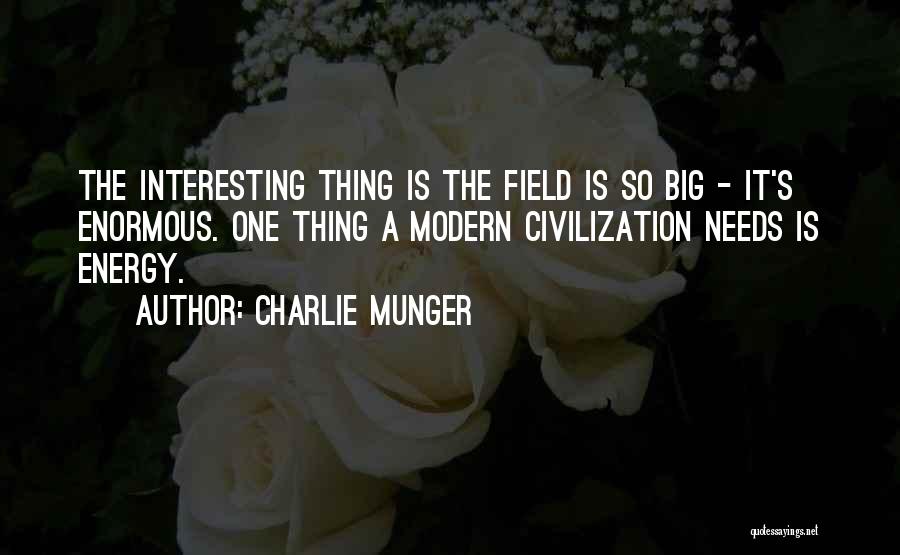 Charlie Munger Quotes: The Interesting Thing Is The Field Is So Big - It's Enormous. One Thing A Modern Civilization Needs Is Energy.