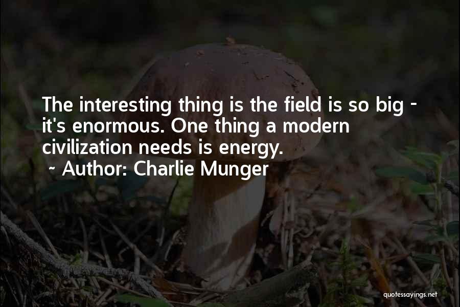 Charlie Munger Quotes: The Interesting Thing Is The Field Is So Big - It's Enormous. One Thing A Modern Civilization Needs Is Energy.