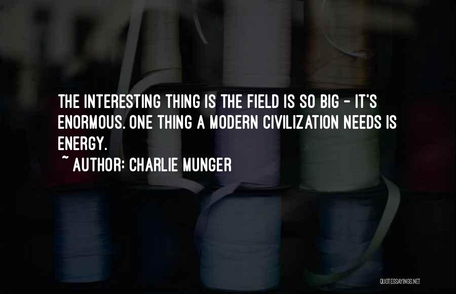 Charlie Munger Quotes: The Interesting Thing Is The Field Is So Big - It's Enormous. One Thing A Modern Civilization Needs Is Energy.