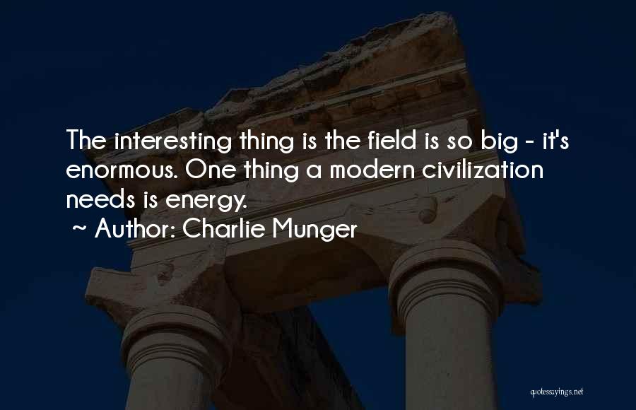 Charlie Munger Quotes: The Interesting Thing Is The Field Is So Big - It's Enormous. One Thing A Modern Civilization Needs Is Energy.