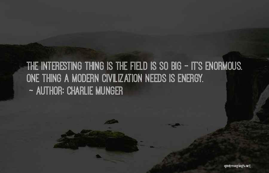 Charlie Munger Quotes: The Interesting Thing Is The Field Is So Big - It's Enormous. One Thing A Modern Civilization Needs Is Energy.
