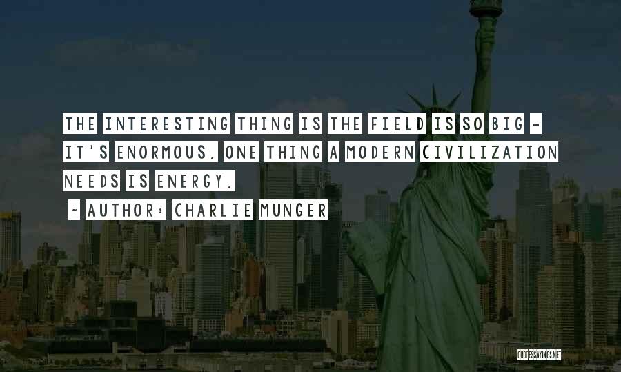 Charlie Munger Quotes: The Interesting Thing Is The Field Is So Big - It's Enormous. One Thing A Modern Civilization Needs Is Energy.