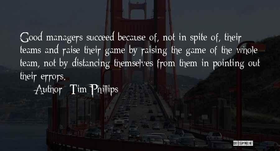 Tim Phillips Quotes: Good Managers Succeed Because Of, Not In Spite Of, Their Teams And Raise Their Game By Raising The Game Of