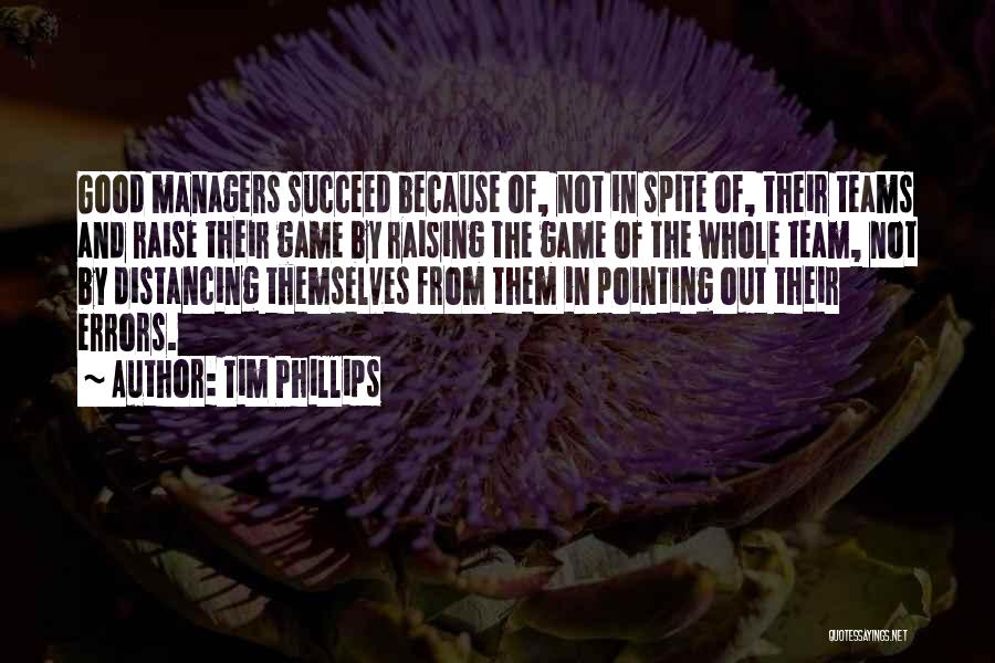 Tim Phillips Quotes: Good Managers Succeed Because Of, Not In Spite Of, Their Teams And Raise Their Game By Raising The Game Of