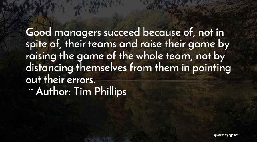 Tim Phillips Quotes: Good Managers Succeed Because Of, Not In Spite Of, Their Teams And Raise Their Game By Raising The Game Of