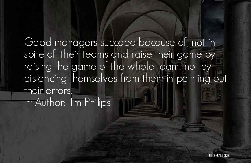 Tim Phillips Quotes: Good Managers Succeed Because Of, Not In Spite Of, Their Teams And Raise Their Game By Raising The Game Of