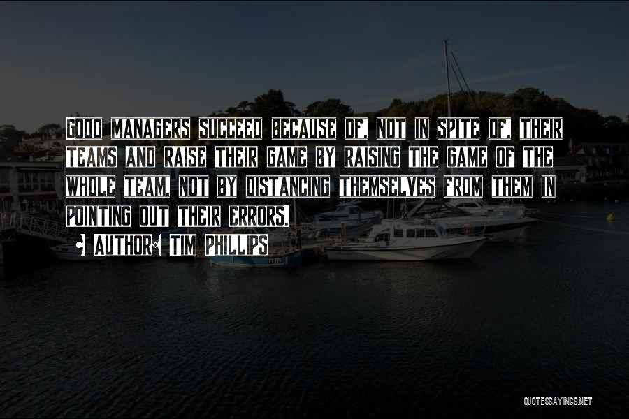 Tim Phillips Quotes: Good Managers Succeed Because Of, Not In Spite Of, Their Teams And Raise Their Game By Raising The Game Of