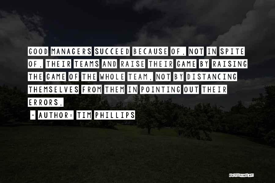 Tim Phillips Quotes: Good Managers Succeed Because Of, Not In Spite Of, Their Teams And Raise Their Game By Raising The Game Of